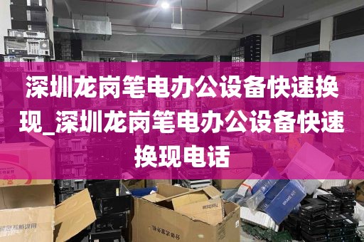 深圳龙岗笔电办公设备快速换现_深圳龙岗笔电办公设备快速换现电话