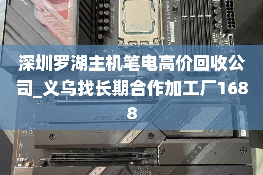 深圳罗湖主机笔电高价回收公司_义乌找长期合作加工厂1688