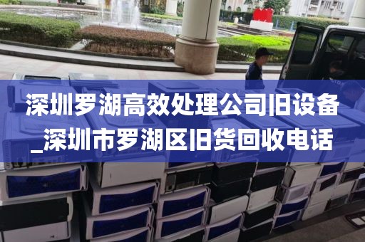 深圳罗湖高效处理公司旧设备_深圳市罗湖区旧货回收电话