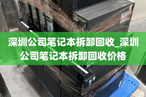 深圳公司笔记本拆卸回收_深圳公司笔记本拆卸回收价格