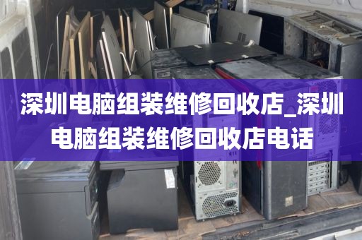 深圳电脑组装维修回收店_深圳电脑组装维修回收店电话