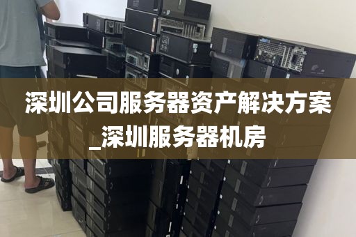 深圳公司服务器资产解决方案_深圳服务器机房