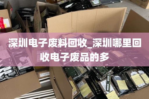 深圳电子废料回收_深圳哪里回收电子废品的多