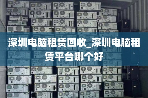 深圳电脑租赁回收_深圳电脑租赁平台哪个好