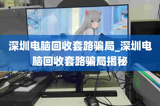 深圳电脑回收套路骗局_深圳电脑回收套路骗局揭秘