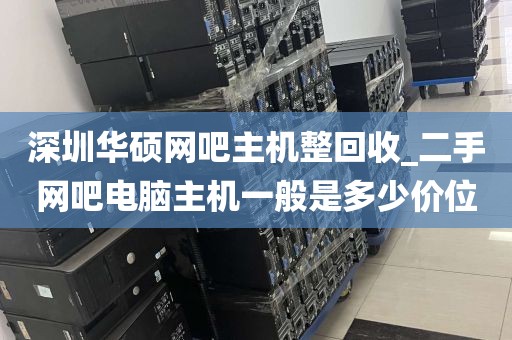深圳华硕网吧主机整回收_二手网吧电脑主机一般是多少价位