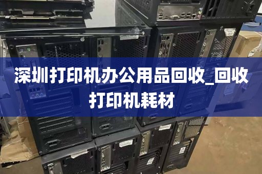 深圳打印机办公用品回收_回收打印机耗材