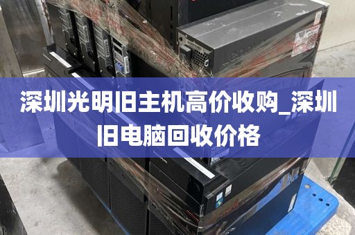 深圳光明旧主机高价收购_深圳旧电脑回收价格