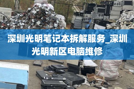 深圳光明笔记本拆解服务_深圳光明新区电脑维修