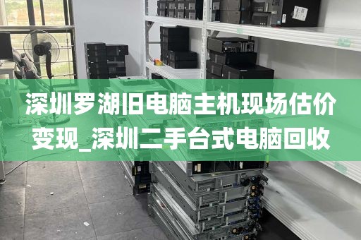 深圳罗湖旧电脑主机现场估价变现_深圳二手台式电脑回收