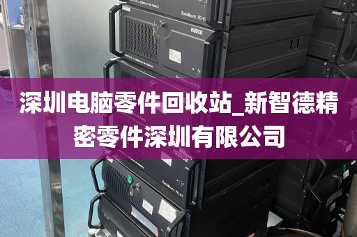 深圳电脑零件回收站_新智德精密零件深圳有限公司