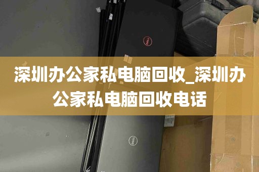 深圳办公家私电脑回收_深圳办公家私电脑回收电话