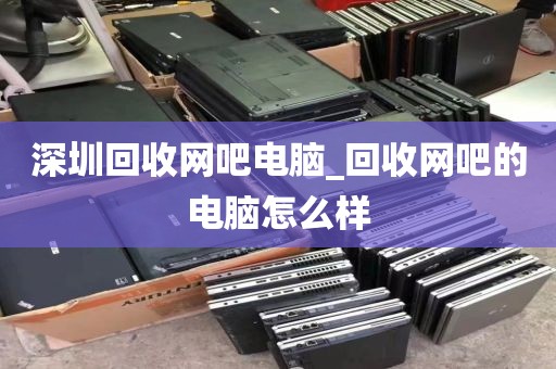 深圳回收网吧电脑_回收网吧的电脑怎么样