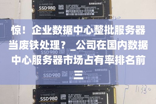 惊！企业数据中心整批服务器当废铁处理？_公司在国内数据中心服务器市场占有率排名前三