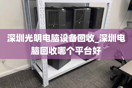 深圳光明电脑设备回收_深圳电脑回收哪个平台好