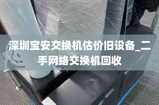 深圳宝安交换机估价旧设备_二手网络交换机回收