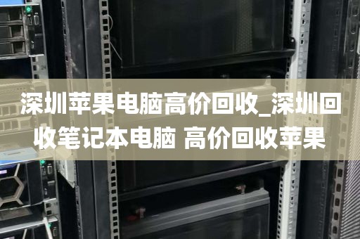 深圳苹果电脑高价回收_深圳回收笔记本电脑 高价回收苹果