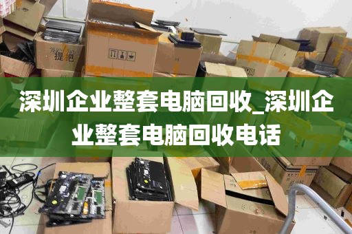 深圳企业整套电脑回收_深圳企业整套电脑回收电话