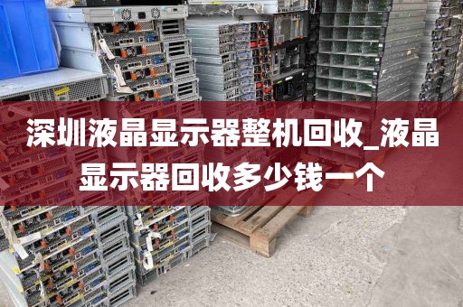 深圳液晶显示器整机回收_液晶显示器回收多少钱一个