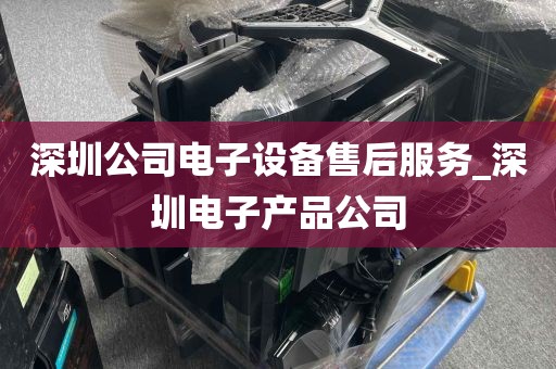 深圳公司电子设备售后服务_深圳电子产品公司