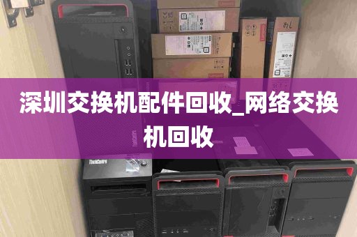 深圳交换机配件回收_网络交换机回收