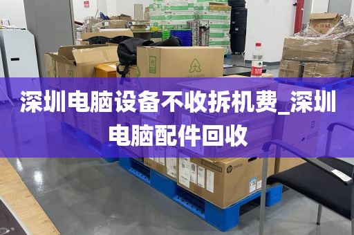 深圳电脑设备不收拆机费_深圳电脑配件回收