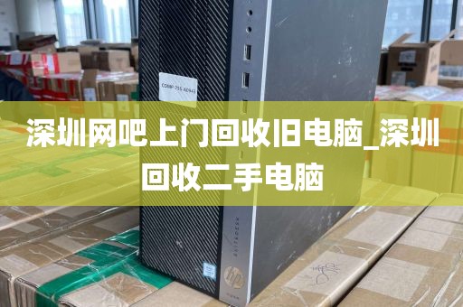 深圳网吧上门回收旧电脑_深圳回收二手电脑