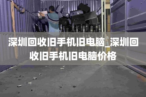 深圳回收旧手机旧电脑_深圳回收旧手机旧电脑价格