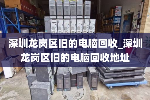 深圳龙岗区旧的电脑回收_深圳龙岗区旧的电脑回收地址