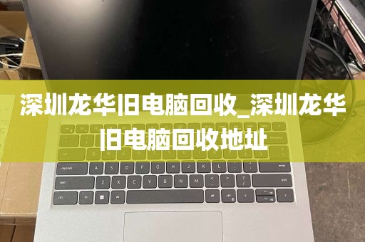 深圳龙华旧电脑回收_深圳龙华旧电脑回收地址