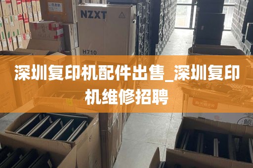深圳复印机配件出售_深圳复印机维修招聘