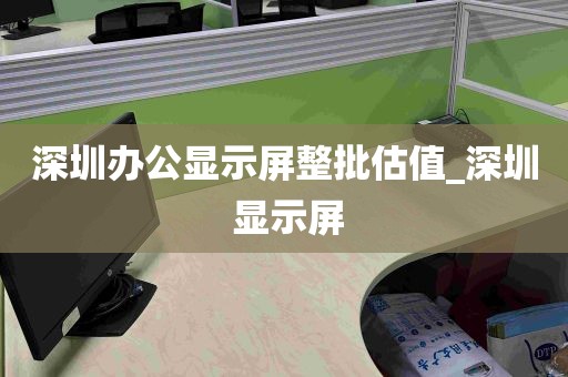 深圳办公显示屏整批估值_深圳 显示屏