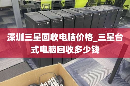 深圳三星回收电脑价格_三星台式电脑回收多少钱