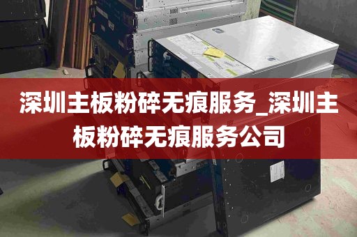 深圳主板粉碎无痕服务_深圳主板粉碎无痕服务公司
