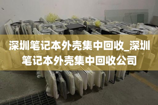 深圳笔记本外壳集中回收_深圳笔记本外壳集中回收公司