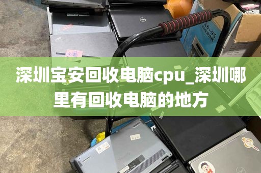 深圳宝安回收电脑cpu_深圳哪里有回收电脑的地方