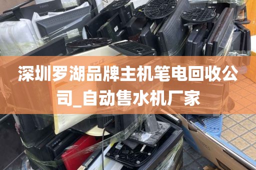 深圳罗湖品牌主机笔电回收公司_自动售水机厂家