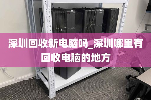 深圳回收新电脑吗_深圳哪里有回收电脑的地方