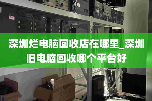 深圳烂电脑回收店在哪里_深圳旧电脑回收哪个平台好