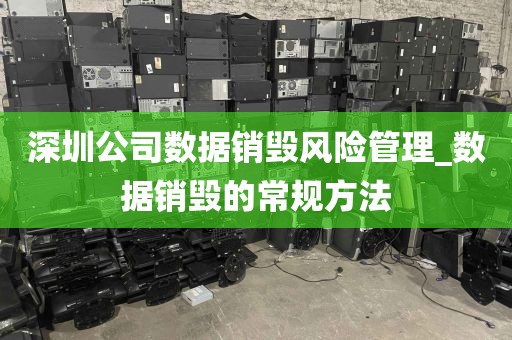 深圳公司数据销毁风险管理_数据销毁的常规方法