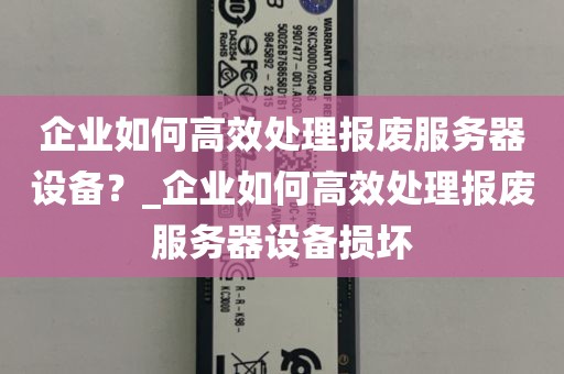 企业如何高效处理报废服务器设备？_企业如何高效处理报废服务器设备损坏