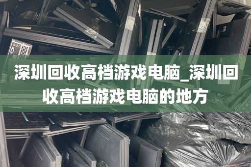 深圳回收高档游戏电脑_深圳回收高档游戏电脑的地方
