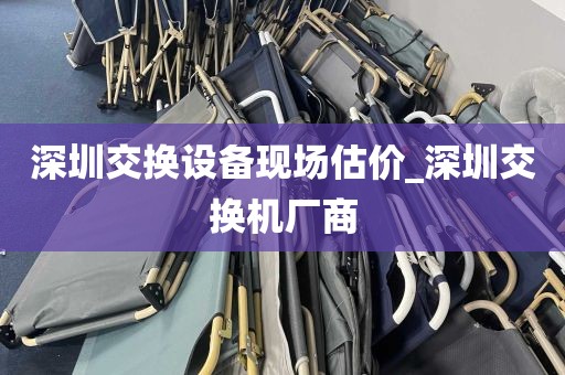 深圳交换设备现场估价_深圳交换机厂商
