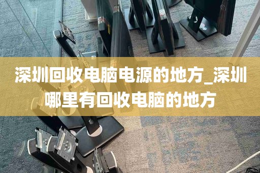 深圳回收电脑电源的地方_深圳哪里有回收电脑的地方