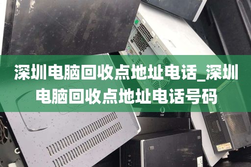 深圳电脑回收点地址电话_深圳电脑回收点地址电话号码