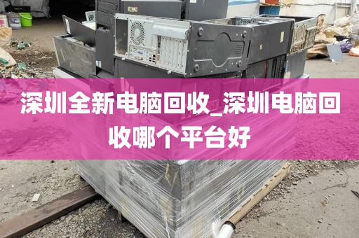深圳全新电脑回收_深圳电脑回收哪个平台好