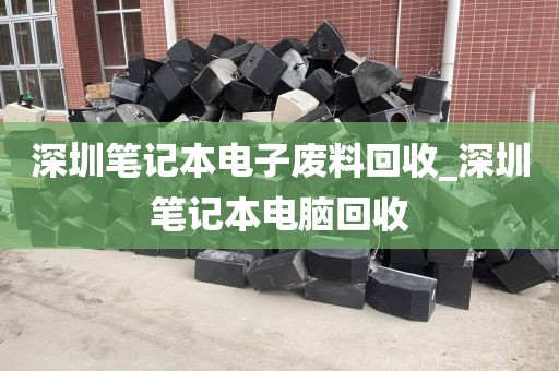 深圳笔记本电子废料回收_深圳笔记本电脑回收