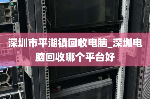 深圳市平湖镇回收电脑_深圳电脑回收哪个平台好