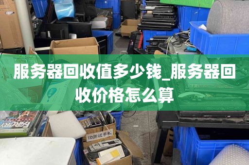 服务器回收值多少钱_服务器回收价格怎么算