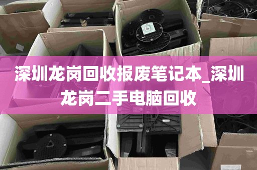 深圳龙岗回收报废笔记本_深圳龙岗二手电脑回收